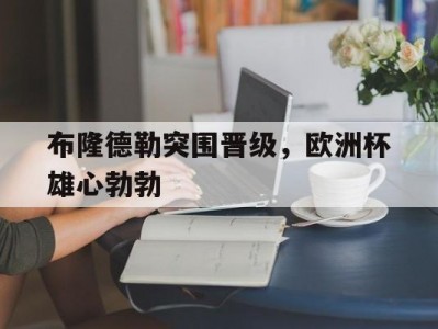 乐竟体育-布隆德勒突围晋级，欧洲杯雄心勃勃