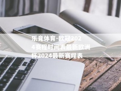 乐竟体育-欧冠2024赛程时间表最新欧洲杯2024最新赛程表