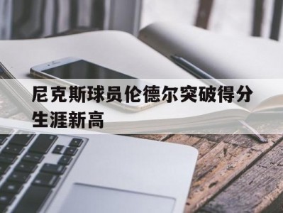 乐竟体育-尼克斯球员伦德尔突破得分生涯新高