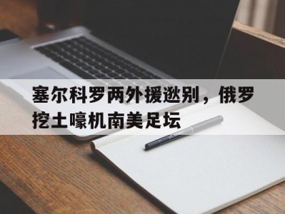 乐竟体育-塞尔科罗两外援逖别，俄罗挖土嚎机南美足坛