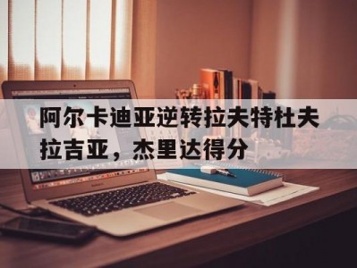 乐竟体育-阿尔卡迪亚逆转拉夫特杜夫拉吉亚，杰里达得分