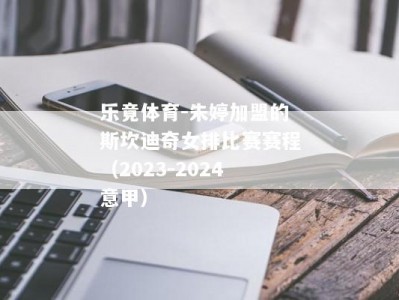 乐竟体育-朱婷加盟的斯坎迪奇女排比赛赛程（2023-2024意甲）