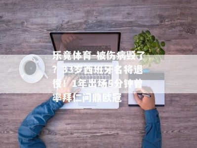 乐竟体育-被伤病毁了？33岁西班牙名将退役！1年出场5分钟曾率拜仁问鼎欧冠