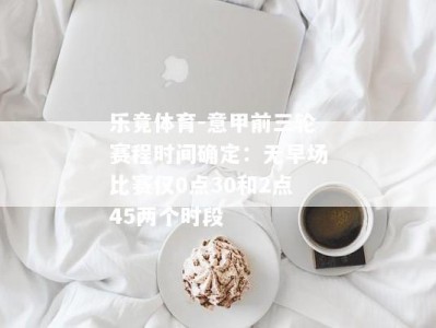 乐竟体育-意甲前三轮赛程时间确定：无早场比赛仅0点30和2点45两个时段