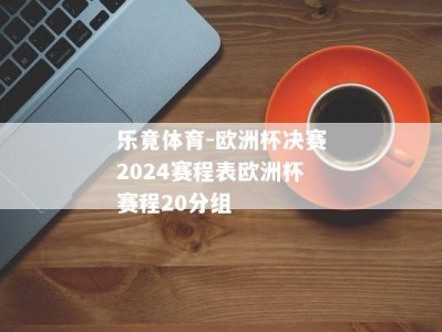 乐竟体育-欧洲杯决赛2024赛程表欧洲杯赛程20分组