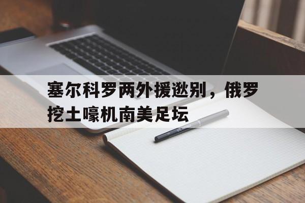 塞尔科罗两外援逖别，俄罗挖土嚎机南美足坛