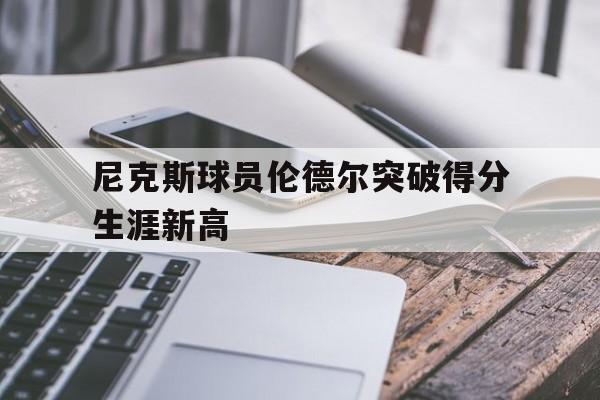 尼克斯球员伦德尔突破得分生涯新高