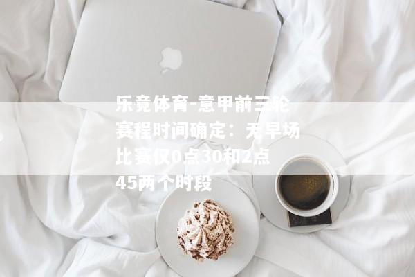 乐竟体育-意甲前三轮赛程时间确定：无早场比赛仅0点30和2点45两个时段