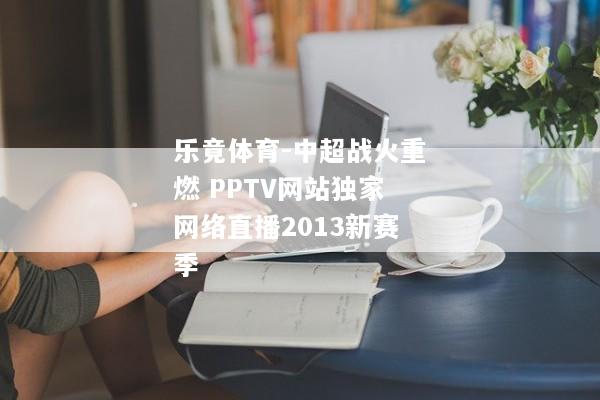 乐竟体育-中超战火重燃 PPTV网站独家网络直播2013新赛季