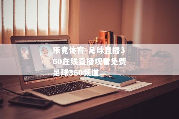 乐竟体育-足球直播360在线直播观看免费足球360频道