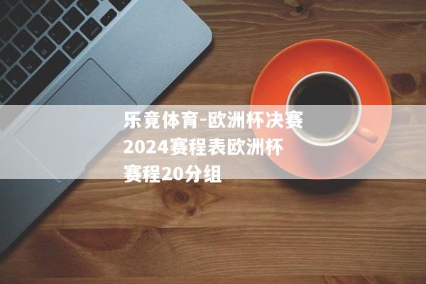 乐竟体育-欧洲杯决赛2024赛程表欧洲杯赛程20分组