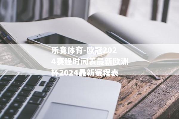 乐竟体育-欧冠2024赛程时间表最新欧洲杯2024最新赛程表