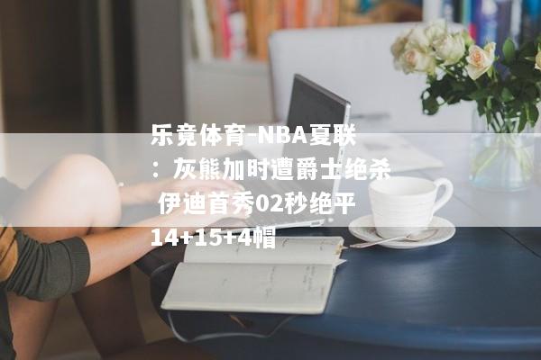 乐竟体育-NBA夏联：灰熊加时遭爵士绝杀 伊迪首秀02秒绝平14+15+4帽